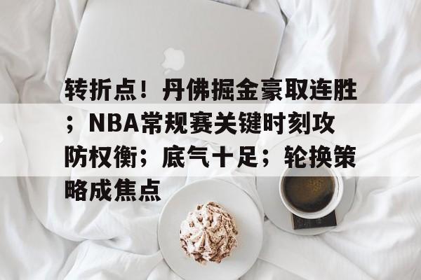 转折点！丹佛掘金豪取连胜；NBA常规赛关键时刻攻防权衡；底气十足；轮换策略成焦点的简单介绍-英雄联盟S15赛竞猜