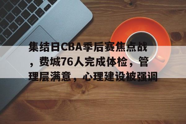 关于集结日CBA季后赛焦点战，费城76人完成体检，管理层满意，心理建设被强调的信息-有礼投注