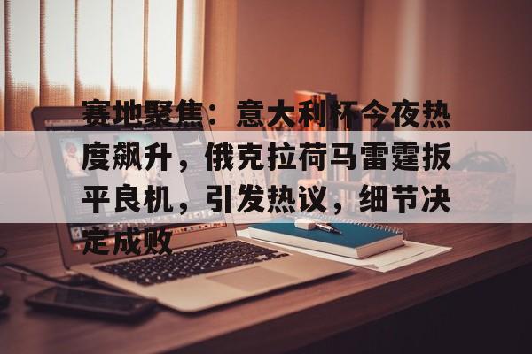 赛地聚焦：意大利杯今夜热度飙升，俄克拉荷马雷霆扳平良机，引发热议，细节决定成败的简单介绍-满冠体育下载