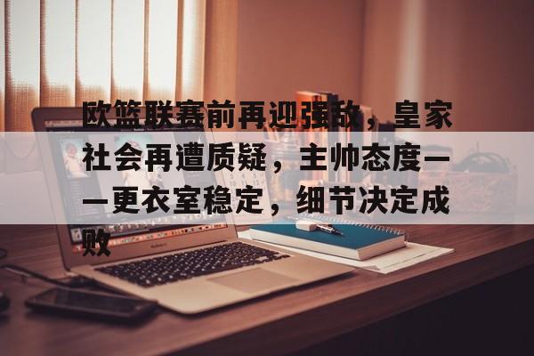 欧篮联赛前再迎强敌，皇家社会再遭质疑，主帅态度——更衣室稳定，细节决定成败的简单介绍-有礼投注