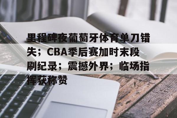 关于里程碑夜葡萄牙体育单刀错失；CBA季后赛加时末段刷纪录；震撼外界；临场指挥获称赞的信息-满冠