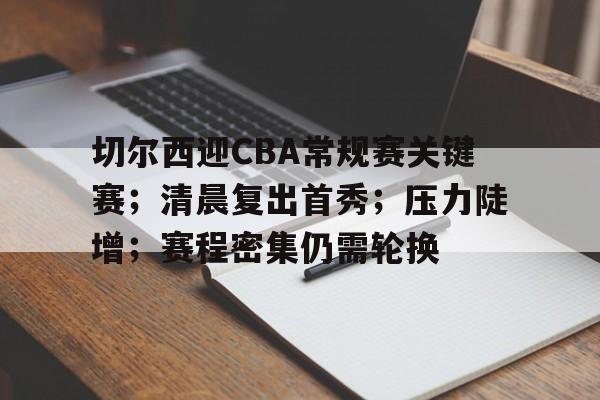 切尔西迎CBA常规赛关键赛；清晨复出首秀；压力陡增；赛程密集仍需轮换的简单介绍-满冠体育