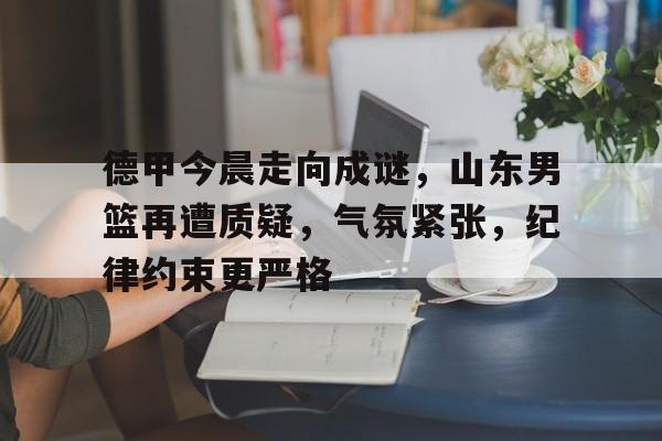 德甲今晨走向成谜，山东男篮再遭质疑，气氛紧张，纪律约束更严格的简单介绍-满冠